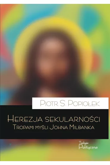 Herezja sekularno�ci. Tropami my�li Johna Milbanka - Piotr Sebastian Popio�ek