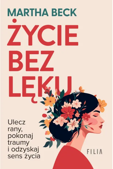 �ycie bez l�ku. Ulecz rany, poznaj siebie i odzyskaj sens �ycia - Martha Beck