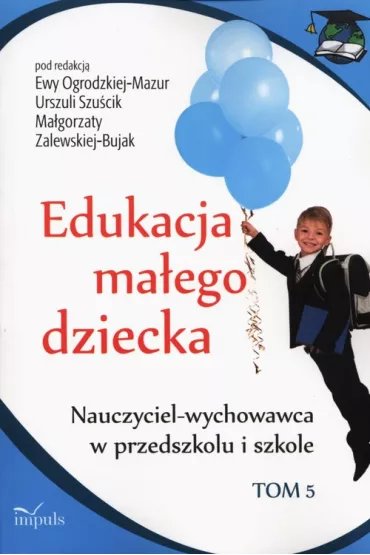 Nauczyciel-wychowawca w przedszkolu i szkole. Edukacja ma�ego dziecka. Tom 5 - Ewa Ogrodzka-Mazur, Ma�gorzata Zalewska-Bujak, Urszula Szu�cik