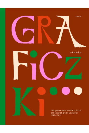 Graficzki. Nieopowiedziane historie polskich projektantek grafiki u�ytkowej 1945&ndash;1989 - Alicja  Kobza