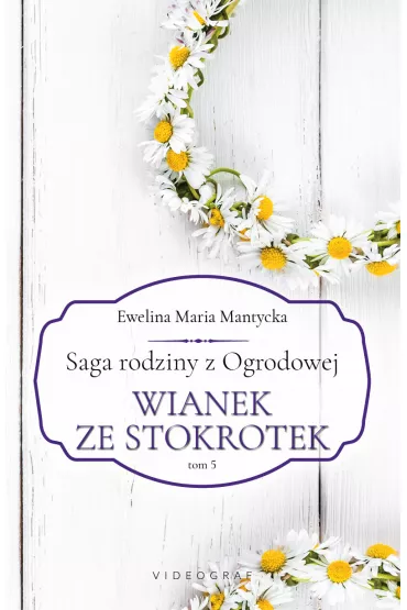 Wianek ze stokrotek. Saga rodziny z Ogrodowej. Tom 5 - Ewelina Maria  Mantycka