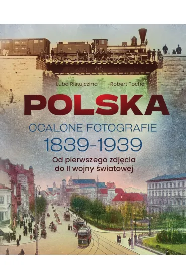 Polska. Ocalone fotografie 1839-1939. Od pierwszego zdj�cia do II wojny �wiatowej - Luba Ristujczina, Robert Tocha