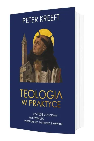 Teologia w praktyce, czyli 358 sposob�w na �wi�to�� wed�ug �w. Tomasza z Akwinu - Peter Kreeft
