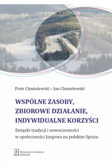 Wsp�lne zasoby, zbiorowe dzia�anie, indywidualne korzy�ci. Zwi�zki tradycji i nowoczesno�ci w spo�eczno�ci Jurgowa na polskim Spiszu - Jan Chmielewski, Piotr Chmielewski