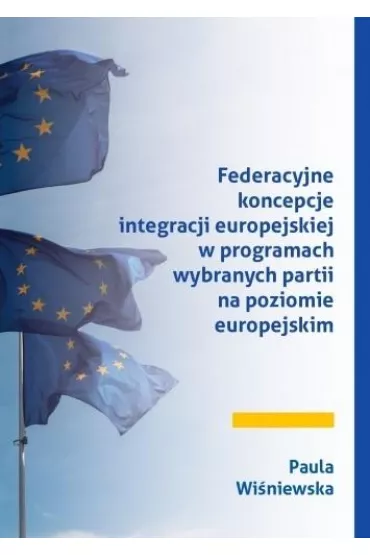 Federacyjne koncepcje integracji europejskiej w programach wybranych partii na poziomie europejskim - Paula  Wi�niewska