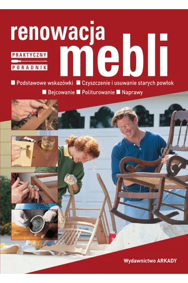 Renowacja mebli. Podstawowe wskaz�wki, czyszczenie i usuwanie starych pow�ok, bejcowanie, politurowanie, naprawy