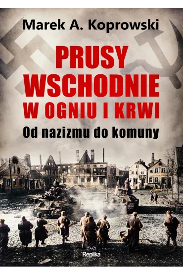 Prusy Wschodnie w ogniu i krwi. Od nazizmu do komuny - Marek A. Koprowski