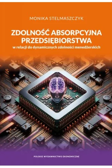 Zdolno�� absorpcyjna przedsi�biorstwa w relacji do dynamicznych zdolno�ci mened�erskich - Monika Stelmaszczyk
