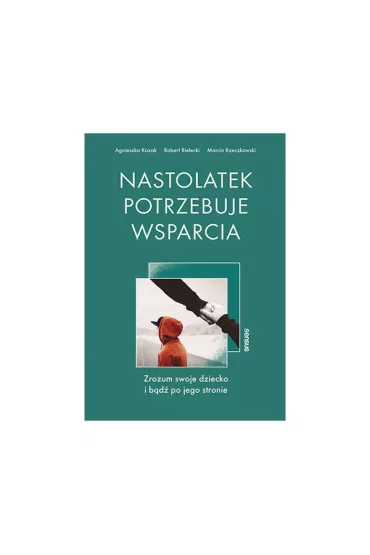 Nastolatek potrzebuje wsparcia. Zrozum swoje dziecko i bd po jego stronie - Agnieszka Kozak, Robert Bielecki, Marcin  Rzeczkowski
