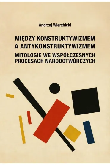 Mi�dzy konstruktywizmem a antykonstruktywizmem. Mitologie we wsp�czesnych procesach narodotw�rczych - Andrzej Wierzbicki