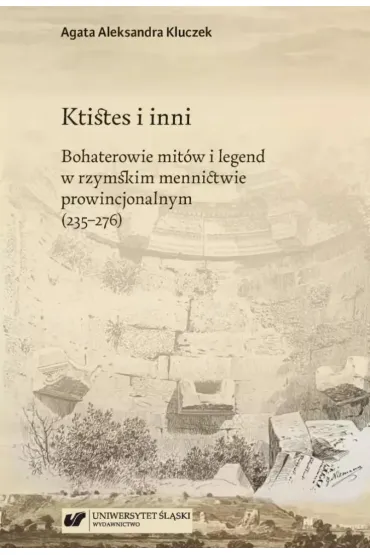 Ktistes i inni. Bohaterowie mit�w i legend w rzymskim mennictwie prowincjonalnym (235-276) - Agata Aleksandra Kluczek
