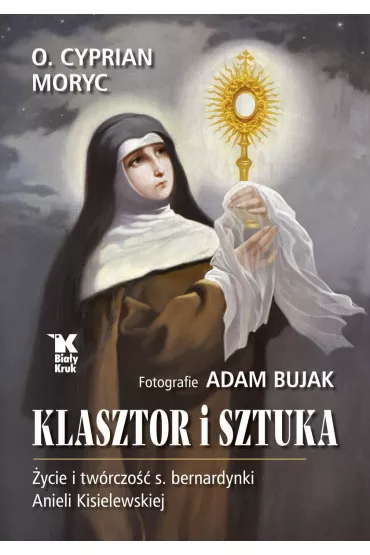 Klasztor i sztuka. �ycie i tw�rczo�� s. bernardynki Anieli Kisielewskiej - Adam Bujak, Cyprian Moryc