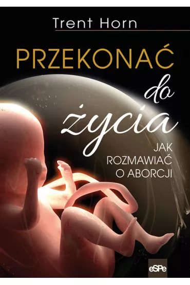 Przekona� do �ycia. Jak rozmawia� o aborcji - Trent Horn