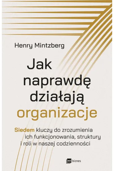 Jak naprawd� dzia�aj� organizacje. Siedem kluczy do zrozumienia ich funkcjonowania, struktury i roli w naszej codzienno�ci - Henry Mintzberg