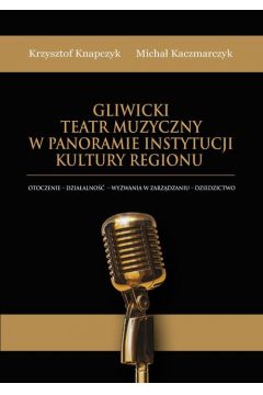 eBook Gliwicki Teatr Muzyczny w panoramie instytucji kultury regionu. Otoczenie - dziaalno - wyzwania w zarzdzaniu - dziedzictwo pdf