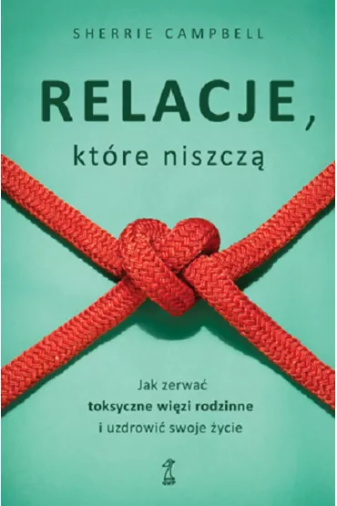 Relacje, kt�r� niszcz�. Jak zerwa� toksyczne wi�zy/wi�zi rodzinne i uzdrowi� swoje �ycie - Sherrie Campbell