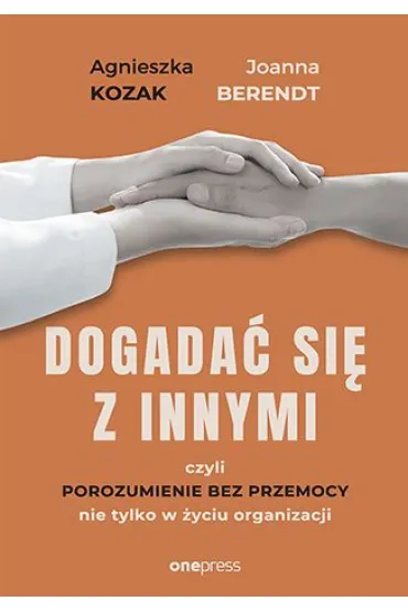 Dogada� si� z innymi, czyli Porozumienie bez Przemocy nie tylko w �yciu organizacji - Agnieszka Kozak, Joanna Berendt