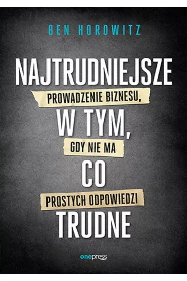 Najtrudniejsze w tym, co trudne. Prowadzenie biznesu, gdy nie ma prostych odpowiedzi - Ben Horowitz