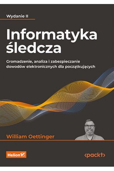 Informatyka śledcza. Gromadzenie, analiza i zabezpieczanie dowodów elektronicznych dla początkującyc