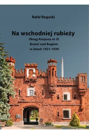 Na wschodniej rubie�y. Okr�g Korpusu nr IX Brze�� nad Bugiem w latach 1921-1939 - Rafa� Roguski