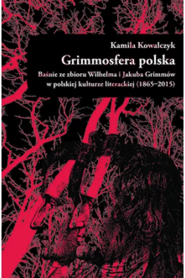 Grimmosfera polska. Ba�nie ze zbioru Wilhelma i Jakuba Grimm�w w polskiej kulturze literackiej (1865-2015) - Kamila  Kowalczyk
