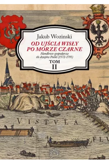 Od uj�cia Wis�y po Morze Czarne. Handlowo-gospodarcze t�o dziej�w Polski (1572-1795). Tom 2 - Jakub Wozi�ski
