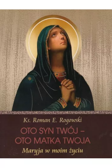 Oto Syn Tw�j - oto Matka Twoja. Maryja w moim �yciu - Roman Rogowski