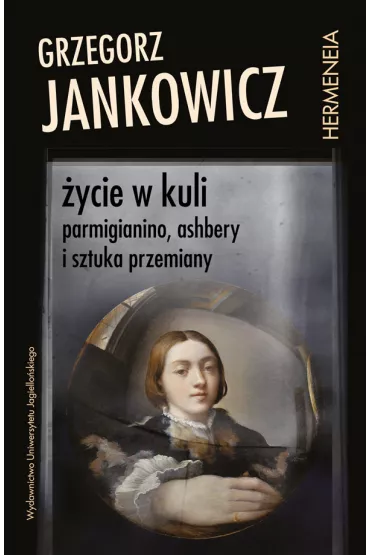 �ycie w kuli. Parmigianino, Ashbery i sztuka przemiany - Grzegorz Jankowicz