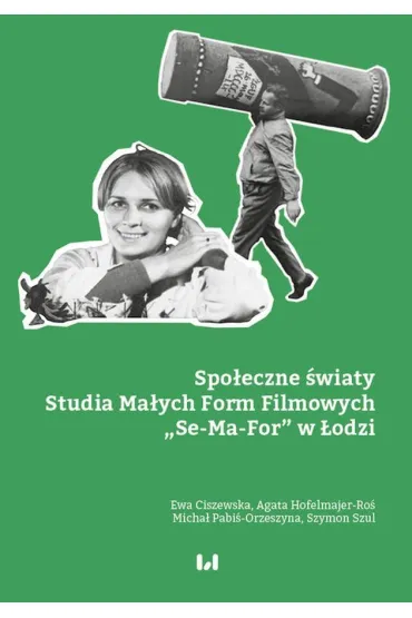 Spo�eczne �wiaty Studia Ma�ych Form Filmowych &bdquo;Se-Ma-For&rdquo; w �odzi - Ewa Ciszewska, Micha�  Pabi�-Orzeszyna, Agata Hofelmajer-Ro�, Szymon Szul
