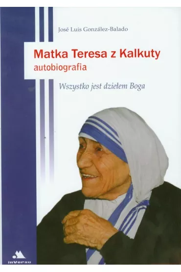 Matka Teresa z Kalkuty Autobiografia: Wszystko jest dzie�em Boga - Jose Luis Gonzalez-Balado