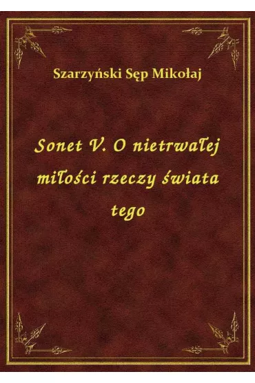 Sonet V. O nietrwa�ej mi�o�ci rzeczy �wiata tego - Miko�aj S�p Szarzy�ski