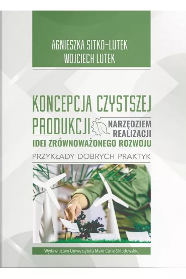 Koncepcja Czystszej Produkcji narz�dziem realizacji idei zr�wnowa�onego rozwoju. Przyk�ady dobrych praktyk - Agnieszka Sitko-Lutek, Wojciech  Lutek