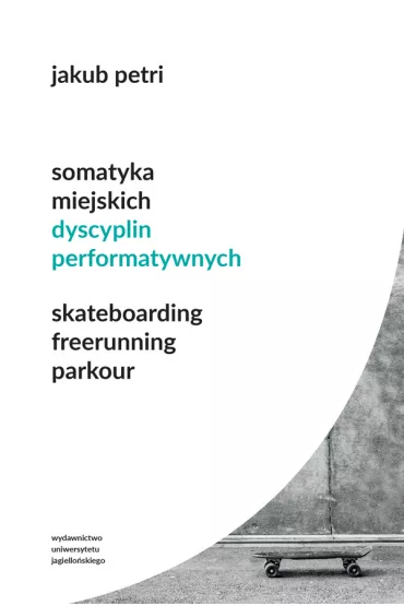 Somatyka miejskich dyscyplin performatywnych. Skateboarding. Freerunning. Parkour - Jakub Petri