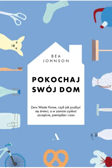 Pokochaj sw�j dom. Zero Waste Home, czyli jak pozby� si� �mieci, a w zamian zyska� szcz�cie, pieni�dze i czas - Bea Johnson