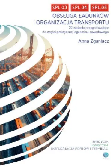 Obs�uga �adunk�w i organizacja transportu. 22 zadania przygotowuj�ce do cz�ci praktycznej egzaminu. SPL.03, SPL.04, SPL.05 - Anna Zganiacz