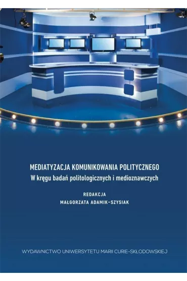 Mediatyzacja komunikowania politycznego. W kr�gu bada� politologicznych i medioznawczych - Ma�gorzata Adamik-Szysiak