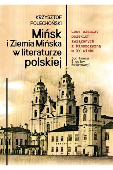 Mi�sk i Ziemia Mi�ska w literaturze polskiej. Losy pisarzy polskich zwi�zanych z Mi�szczyzn� w XX wieku (od ko�ca I wojny �wiatowej) - Krzysztof Polecho�ski