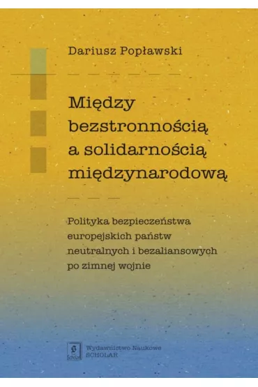 Mi�dzy bezstronno�ci� a solidarno�ci� mi�dzynarodow�. Polityka bezpiecze�stwa europejskich pa�stw neutralnych i bezaliansowych po zimnej wojnie - Dariusz Pop�awski