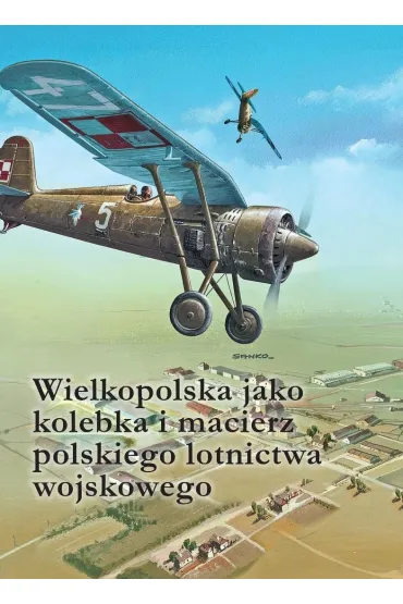 Wielkopolska jako kolebka i macierz polskiego lotnictwa wojskowego