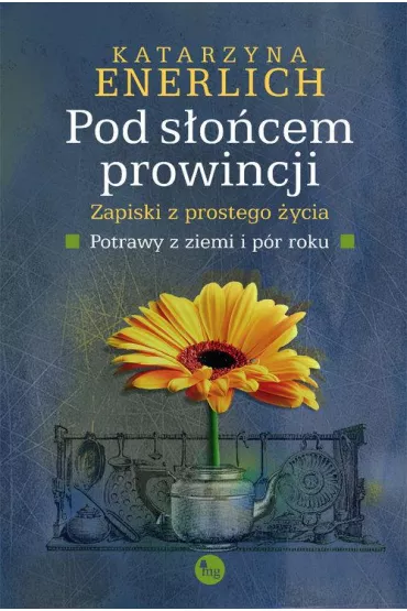 Pod s�o�cem prowincji. Zapiski z prostego �ycia. Potrawy z ziemi i p�r roku - Katarzyna Enerlich