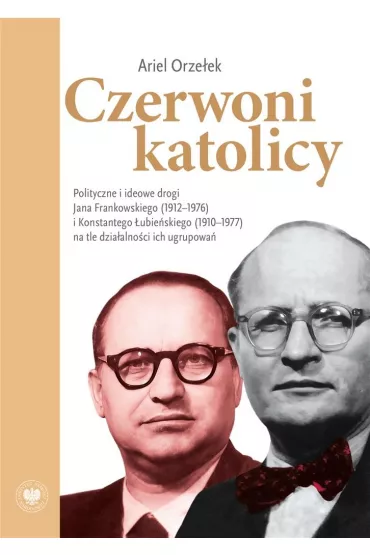 Czerwoni katolicy. Polityczne i ideowe drogi Jana Frankowskiego (1912&ndash;1976) i Konstantego �ubie�skiego (1910&ndash;1977) na tle dzia�alno�ci ich ugrupowa� - Ariel  Orze�ek