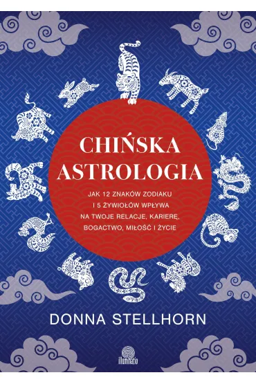Chi�ska astrologia. Jak 12 znak�w zodiaku i 5 �ywio��w wp�ywa na twoje relacje, karier�, bogactwo, mi�o�� i �ycie - Donna  Stellhorn