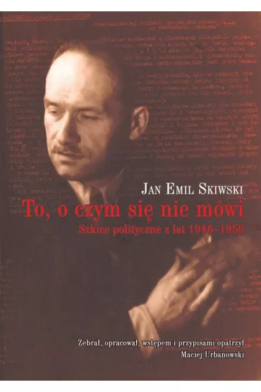 To, o czym si� nie m�wi. Szkice polityczne z lat 1946-1956 - Jan Emil Skiwski