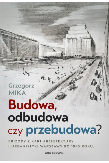 Budowa, odbudowa czy przebudowa? Epizody z kart architektury i urbanistyki Warszawy po 1945 roku - Grzegorz Mika