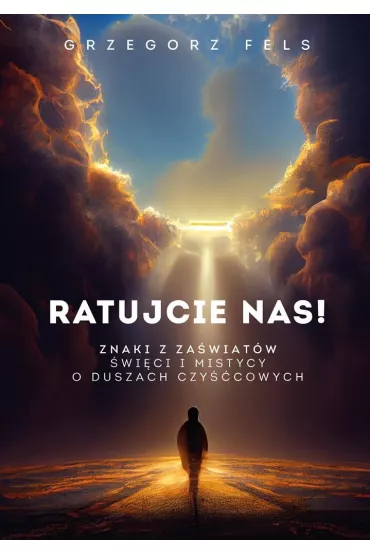 Ratujcie nas! Znaki z za�wiat�w. �wi�ci i mistycy o duszach czy��cowych - Grzegorz Fels