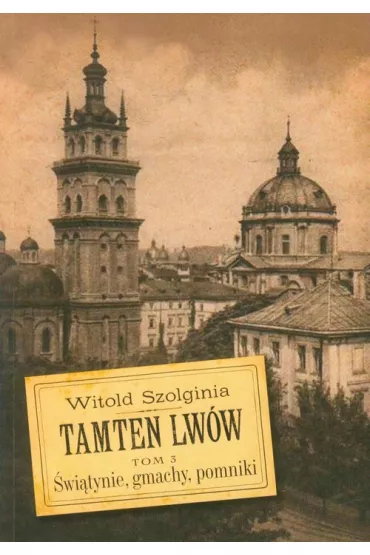 �wi�tynie, gmachy, pomniki. Tamten Lw�w. Tom 3 - Witold Szolginia