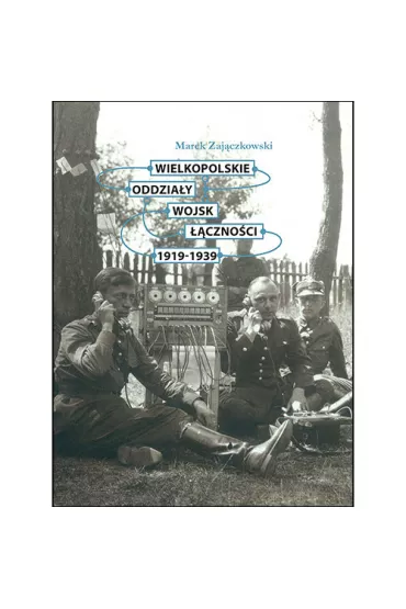 Wielkopolskie oddzia�y wojsk ��czno�ci 1919-1939 (OT) - Marek Zaj�czkowski