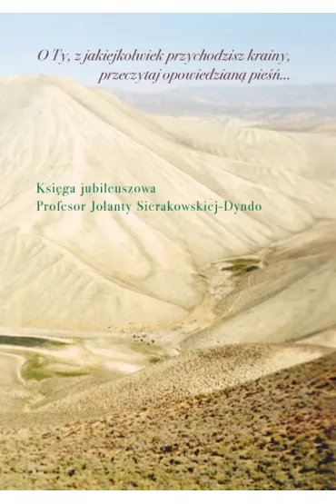 O Ty, z jakiejkolwiek przychodzisz krainy, przeczytaj opowiedzian� pie��&hellip; Ksi�ga jubileuszowa profesor Jolanty Sierakowskiej-Dyndo