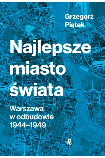 Najlepsze miasto �wiata. Warszawa w odbudowie 1944-1949 - Grzegorz Pi�tek