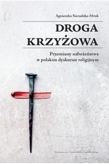 Droga krzy�owa. Przemiany nabo�e�stwa w polskim dyskursie religijnym - Agnieszka Sieradzka-Mruk